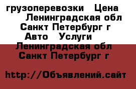 грузоперевозки › Цена ­ 200 - Ленинградская обл., Санкт-Петербург г. Авто » Услуги   . Ленинградская обл.,Санкт-Петербург г.